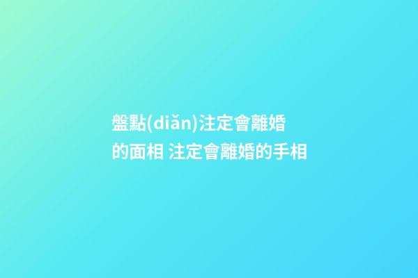 盤點(diǎn)注定會離婚的面相 注定會離婚的手相